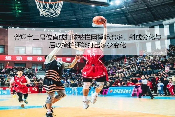 龚翔宇二号位直线扣球被拦网撑起增多，斜线分化与后攻掩护还能打出多少变化（Aiyouxi）