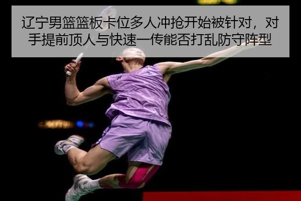 辽宁男篮篮板卡位多人冲抢开始被针对，对手提前顶人与快速一传能否打乱防守阵型