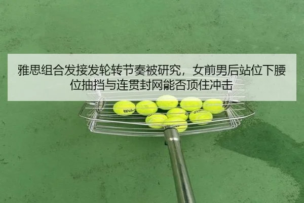 雅思组合发接发轮转节奏被研究，女前男后站位下腰位抽挡与连贯封网能否顶住冲击