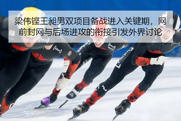 梁伟铿王昶男双项目备战进入关键期，网前封网与后场进攻的衔接引发外界讨论（Aiyouxi）